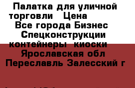 Палатка для уличной торговли › Цена ­ 6 000 - Все города Бизнес » Спецконструкции, контейнеры, киоски   . Ярославская обл.,Переславль-Залесский г.